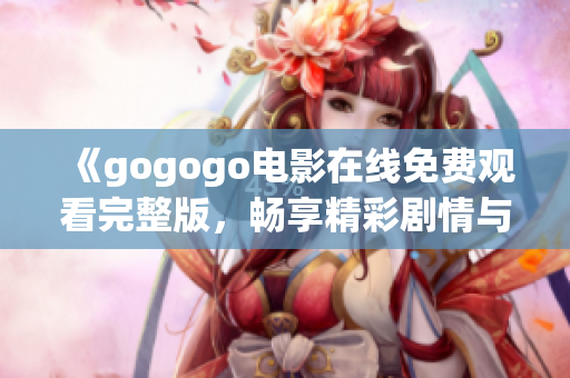 《gogogo电影在线免费观看完整版，畅享精彩剧情与视听盛宴》