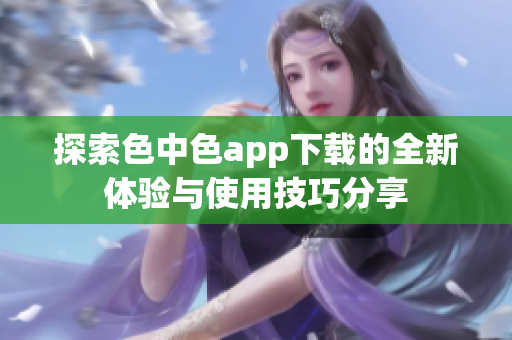 探索色中色app下载的全新体验与使用技巧分享