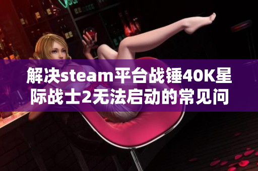 解决steam平台战锤40K星际战士2无法启动的常见问题