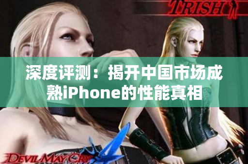 深度评测：揭开中国市场成熟iPhone的性能真相