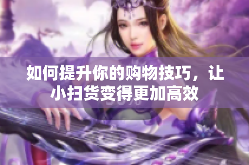 如何提升你的购物技巧，让小扫货变得更加高效