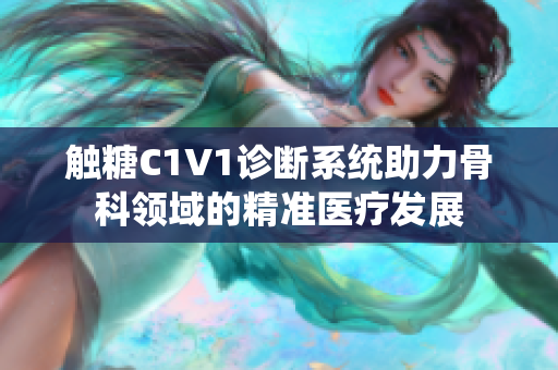 触糖C1V1诊断系统助力骨科领域的精准医疗发展