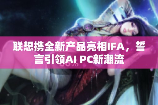 联想携全新产品亮相IFA，誓言引领AI PC新潮流