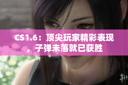 CS1.6：顶尖玩家精彩表现，子弹未落就已获胜