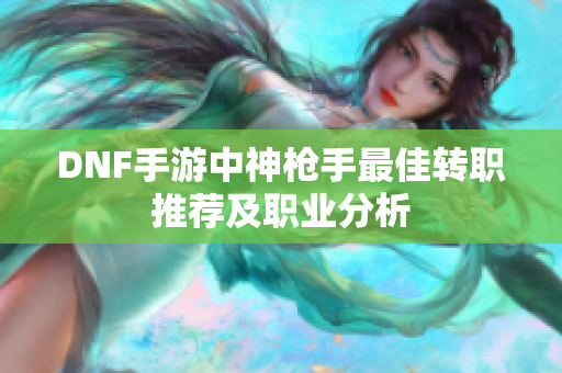 DNF手游中神枪手最佳转职推荐及职业分析