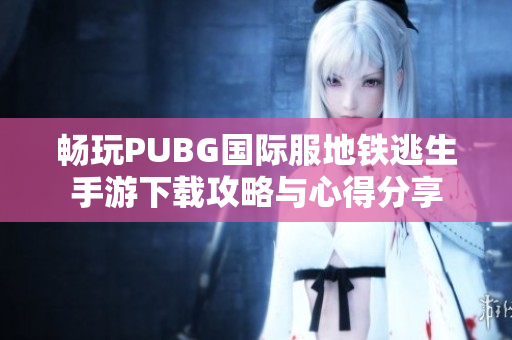 畅玩PUBG国际服地铁逃生手游下载攻略与心得分享