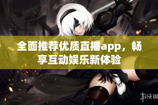 全面推荐优质直播app，畅享互动娱乐新体验