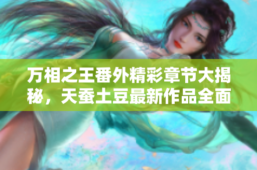 万相之王番外精彩章节大揭秘，天蚕土豆最新作品全面解析