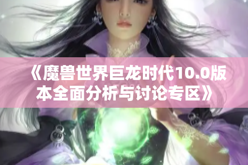 《魔兽世界巨龙时代10.0版本全面分析与讨论专区》