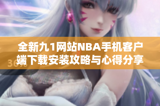 全新九1网站NBA手机客户端下载安装攻略与心得分享