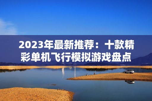 2023年最新推荐：十款精彩单机飞行模拟游戏盘点