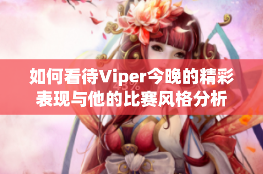 如何看待Viper今晚的精彩表现与他的比赛风格分析