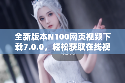 全新版本N100网页视频下载7.0.0，轻松获取在线视频资源