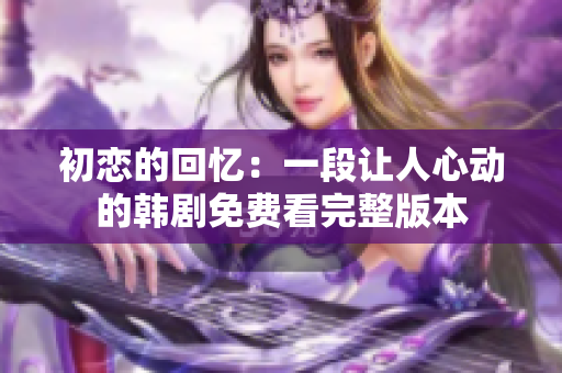 初恋的回忆：一段让人心动的韩剧免费看完整版本