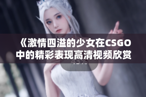 《激情四溢的少女在CSGO中的精彩表现高清视频欣赏》