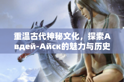 重温古代神秘文化，探索Авдей-Айск的魅力与历史