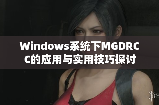 Windows系统下MGDRCC的应用与实用技巧探讨