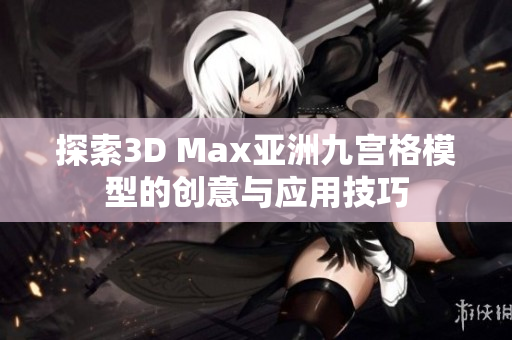 探索3D Max亚洲九宫格模型的创意与应用技巧