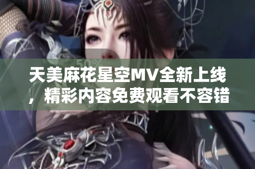 天美麻花星空MV全新上线，精彩内容免费观看不容错过