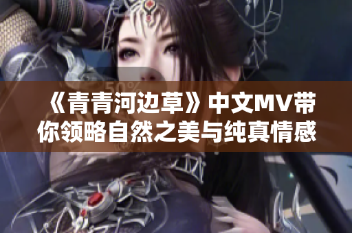 《青青河边草》中文MV带你领略自然之美与纯真情感