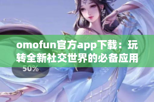 omofun官方app下载：玩转全新社交世界的必备应用指南