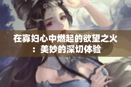 在寡妇心中燃起的欲望之火：美妙的深切体验