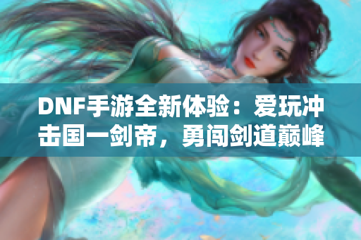 DNF手游全新体验：爱玩冲击国一剑帝，勇闯剑道巅峰之旅！