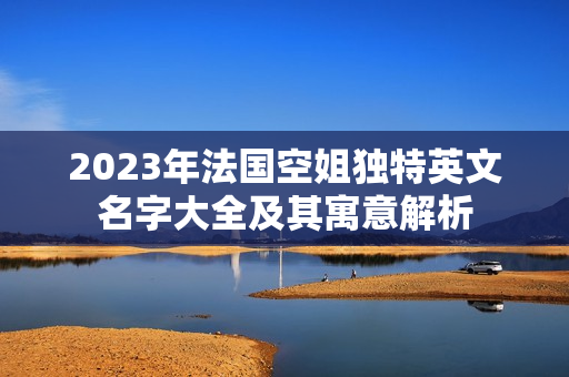 2023年法国空姐独特英文名字大全及其寓意解析