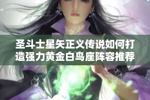 圣斗士星矢正义传说如何打造强力黄金白鸟座阵容推荐