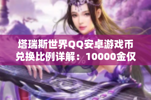 塔瑞斯世界QQ安卓游戏币兑换比例详解：10000金仅需1元！