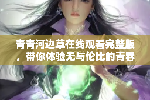 青青河边草在线观看完整版，带你体验无与伦比的青春故事