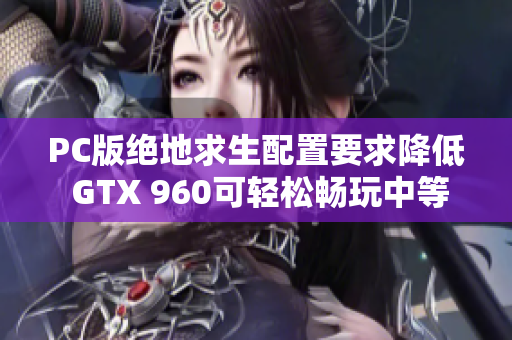 PC版绝地求生配置要求降低 GTX 960可轻松畅玩中等画质