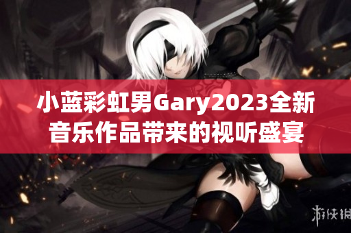 小蓝彩虹男Gary2023全新音乐作品带来的视听盛宴