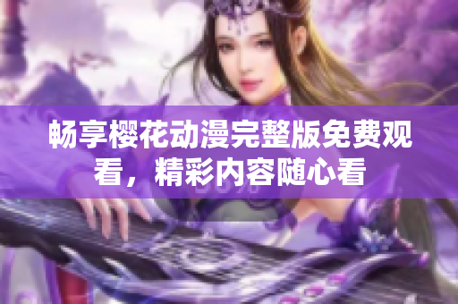 畅享樱花动漫完整版免费观看，精彩内容随心看