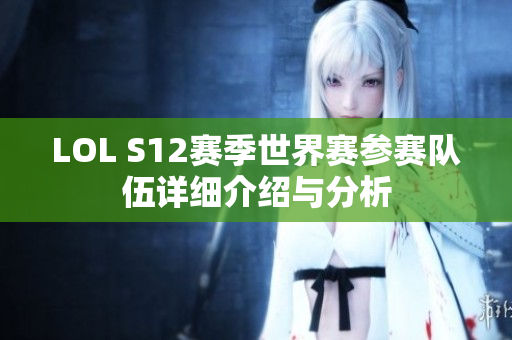 LOL S12赛季世界赛参赛队伍详细介绍与分析