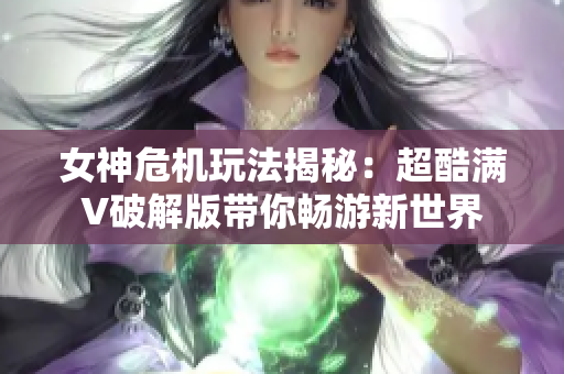 女神危机玩法揭秘：超酷满V破解版带你畅游新世界