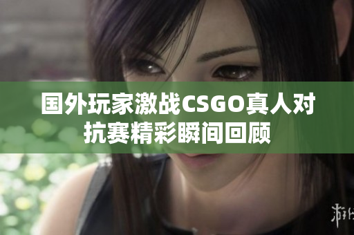 国外玩家激战CSGO真人对抗赛精彩瞬间回顾