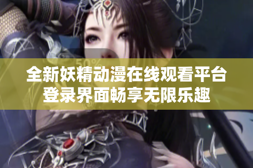 全新妖精动漫在线观看平台登录界面畅享无限乐趣