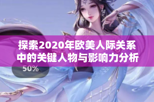 探索2020年欧美人际关系中的关键人物与影响力分析