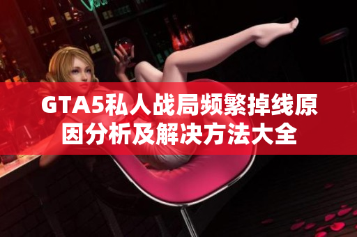 GTA5私人战局频繁掉线原因分析及解决方法大全