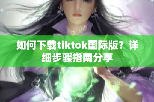 如何下载tiktok国际版？详细步骤指南分享