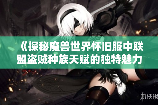 《探秘魔兽世界怀旧服中联盟盗贼种族天赋的独特魅力》