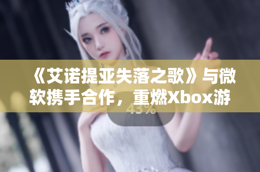 《艾诺提亚失落之歌》与微软携手合作，重燃Xbox游戏激情