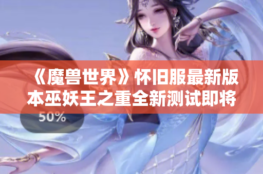 《魔兽世界》怀旧服最新版本巫妖王之重全新测试即将开启