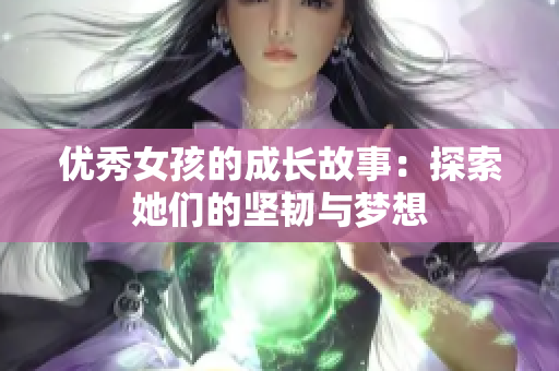 优秀女孩的成长故事：探索她们的坚韧与梦想