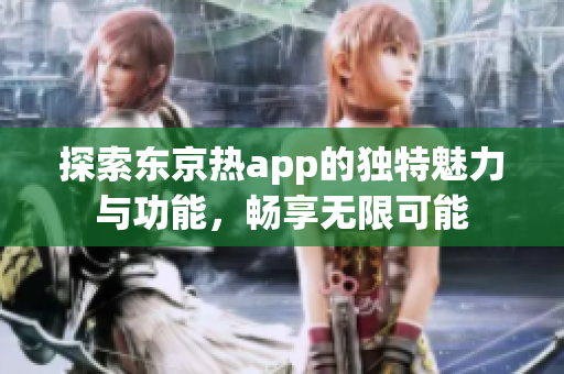 探索东京热app的独特魅力与功能，畅享无限可能