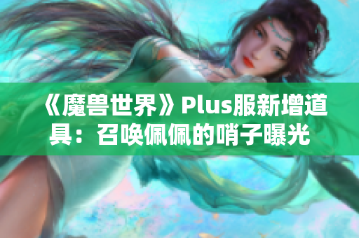 《魔兽世界》Plus服新增道具：召唤佩佩的哨子曝光