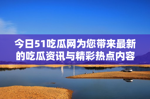 今日51吃瓜网为您带来最新的吃瓜资讯与精彩热点内容