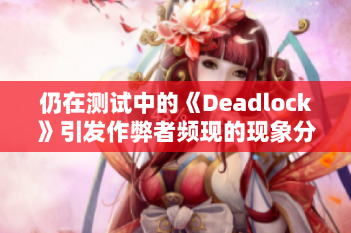 仍在测试中的《Deadlock》引发作弊者频现的现象分析