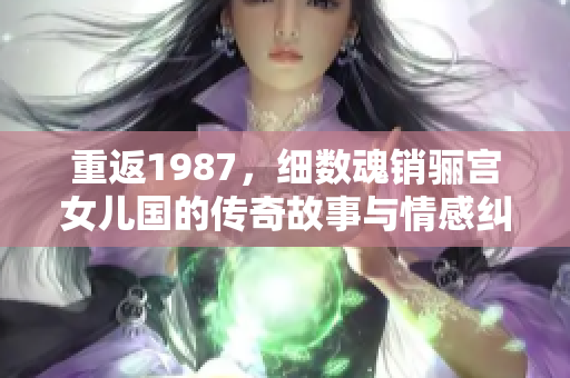 重返1987，细数魂销骊宫女儿国的传奇故事与情感纠葛